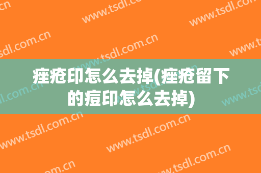 痤疮印怎么去掉(痤疮留下的痘印怎么去掉)