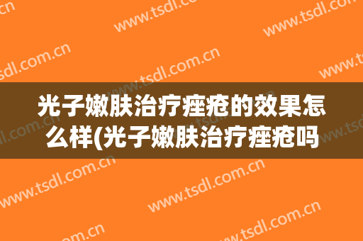 光子嫩肤治疗痤疮的效果怎么样(光子嫩肤治疗痤疮吗)