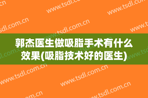 郭杰医生做吸脂手术有什么效果(吸脂技术好的医生)