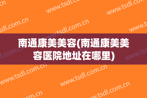 南通康美美容(南通康美美容医院地址在哪里)