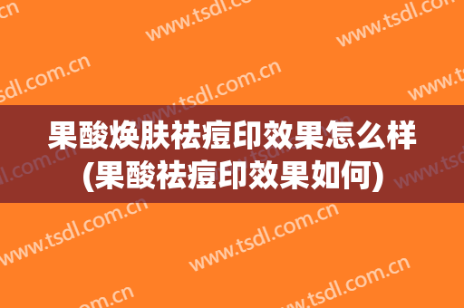 果酸焕肤祛痘印效果怎么样(果酸祛痘印效果如何)