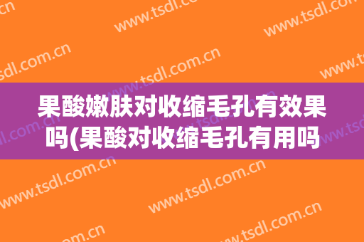 果酸嫩肤对收缩毛孔有效果吗(果酸对收缩毛孔有用吗)