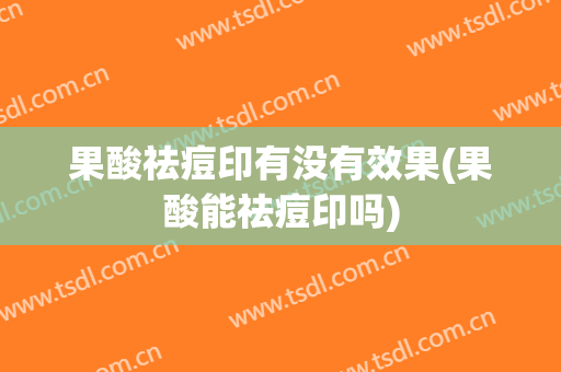 果酸祛痘印有没有效果(果酸能祛痘印吗)