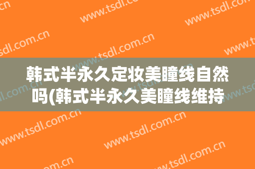 韩式半永久定妆美瞳线自然吗(韩式半永久美瞳线维持多久)