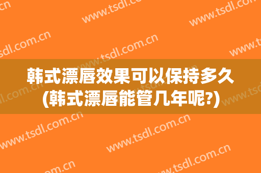 韩式漂唇效果可以保持多久(韩式漂唇能管几年呢?)