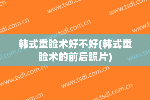 韩式重睑术好不好(韩式重睑术的前后照片)