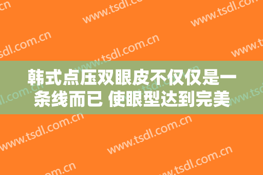 韩式点压双眼皮不仅仅是一条线而已 使眼型达到完美状态