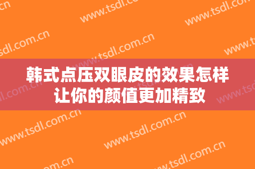 韩式点压双眼皮的效果怎样 让你的颜值更加精致