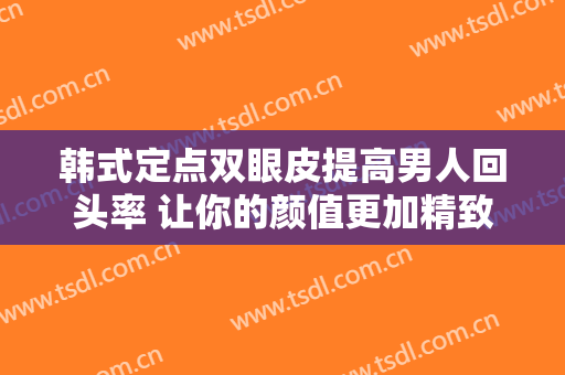 韩式定点双眼皮提高男人回头率 让你的颜值更加精致