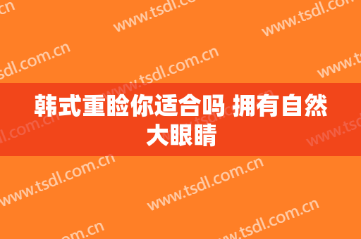 韩式重睑你适合吗 拥有自然大眼睛
