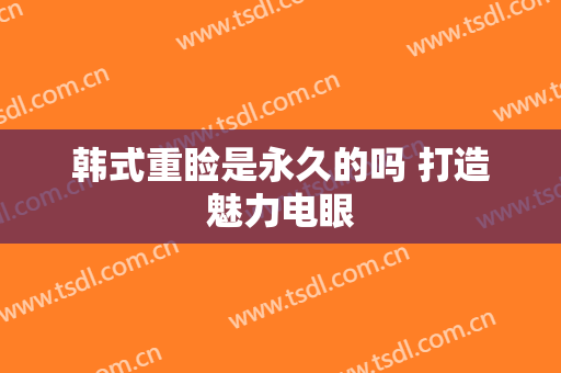 韩式重睑是永久的吗 打造魅力电眼