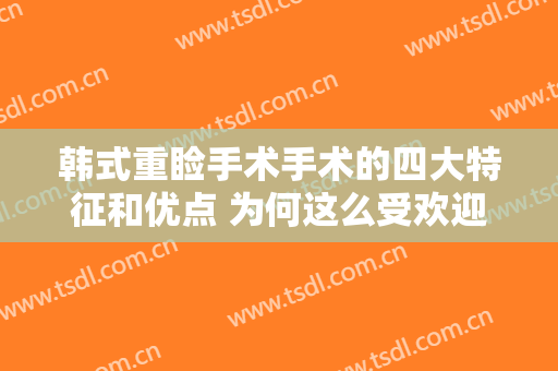 韩式重睑手术手术的四大特征和优点 为何这么受欢迎