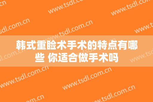 韩式重睑术手术的特点有哪些 你适合做手术吗