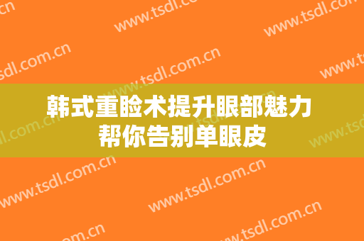 韩式重睑术提升眼部魅力 帮你告别单眼皮