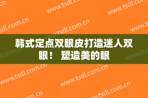 韩式定点双眼皮打造迷人双眼！ 塑造美的眼