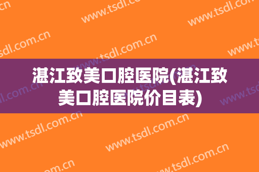 湛江致美口腔医院(湛江致美口腔医院价目表)