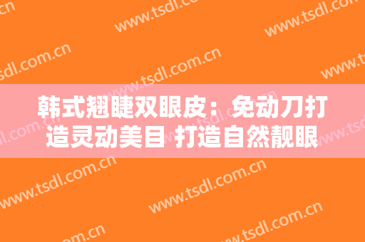 韩式翘睫双眼皮：免动刀打造灵动美目 打造自然靓眼