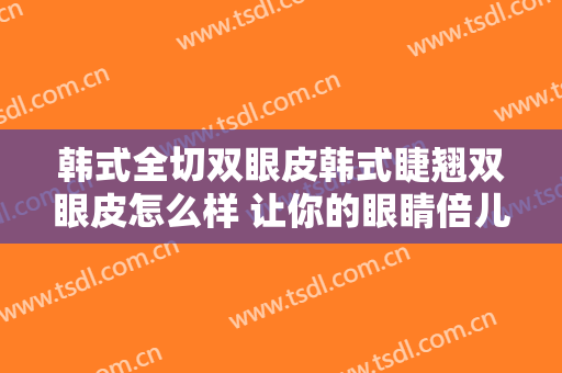 韩式全切双眼皮韩式睫翘双眼皮怎么样 让你的眼睛倍儿