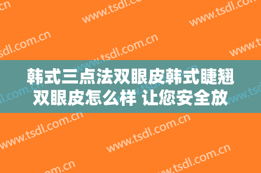 韩式三点法双眼皮韩式睫翘双眼皮怎么样 让您安全放心