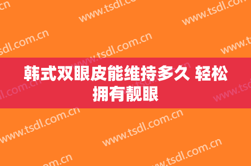 韩式双眼皮能维持多久 轻松拥有靓眼