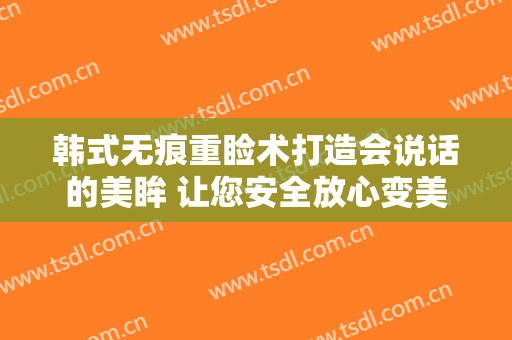 韩式无痕重睑术打造会说话的美眸 让您安全放心变美