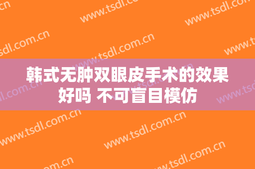 韩式无肿双眼皮手术的效果好吗 不可盲目模仿