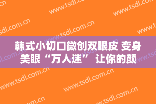 韩式小切口微创双眼皮 变身美眼“万人迷” 让你的颜