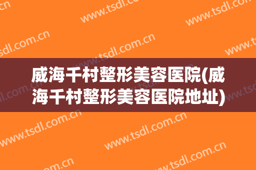 威海千村整形美容医院(威海千村整形美容医院地址)