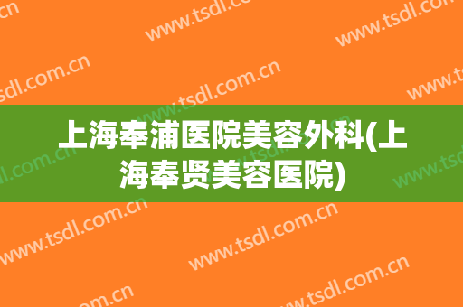 上海奉浦医院美容外科(上海奉贤美容医院)