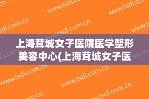 上海茸城女子医院医学整形美容中心(上海茸城女子医院医学整形美容中心地址)