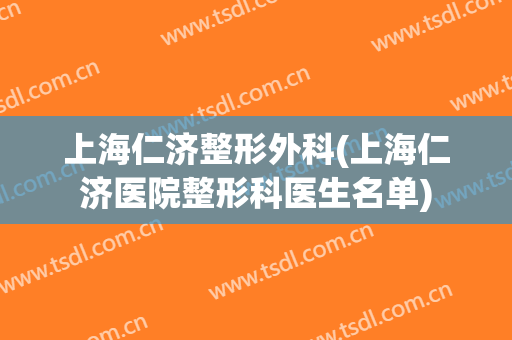 上海仁济整形外科(上海仁济医院整形科医生名单)