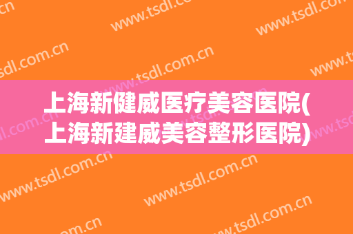 上海新健威医疗美容医院(上海新建威美容整形医院)