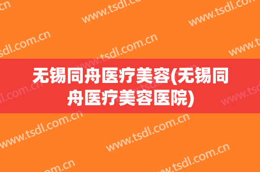 无锡同舟医疗美容(无锡同舟医疗美容医院)