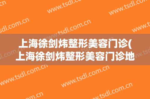 上海徐剑炜整形美容门诊(上海徐剑炜整形美容门诊地址)