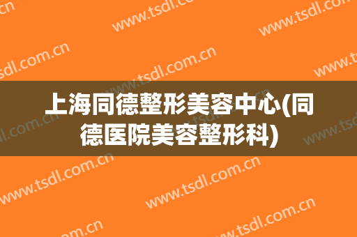 上海同德整形美容中心(同德医院美容整形科)