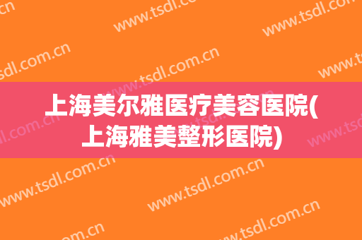 上海美尔雅医疗美容医院(上海雅美整形医院)