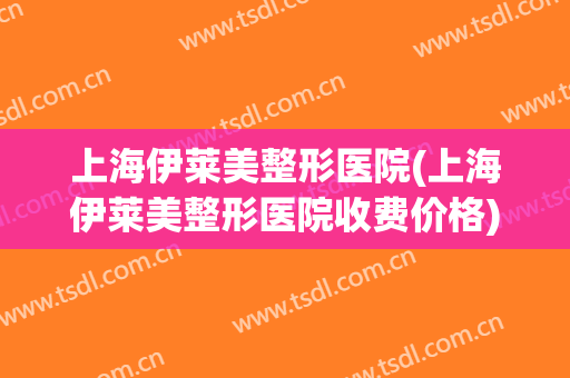 上海伊莱美整形医院(上海伊莱美整形医院收费价格)