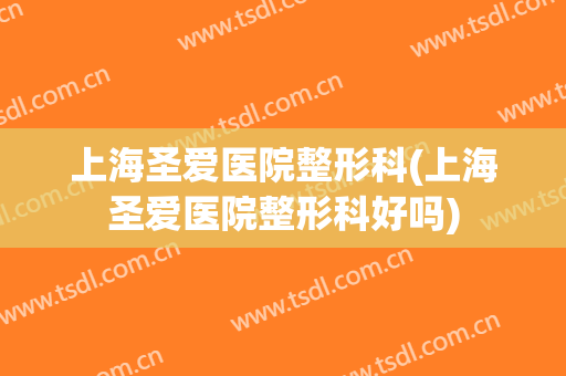 上海圣爱医院整形科(上海圣爱医院整形科好吗)