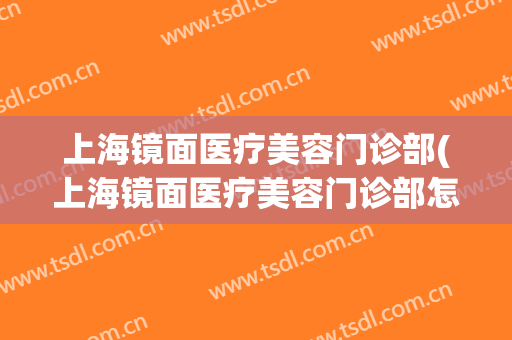 上海镜面医疗美容门诊部(上海镜面医疗美容门诊部怎么样)