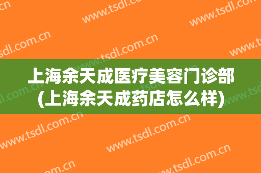 上海余天成医疗美容门诊部(上海余天成药店怎么样)