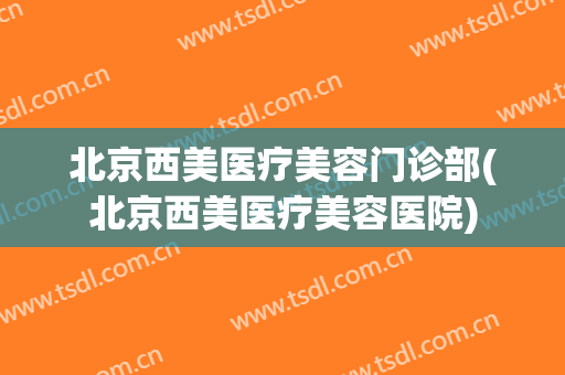 北京西美医疗美容门诊部(北京西美医疗美容医院)