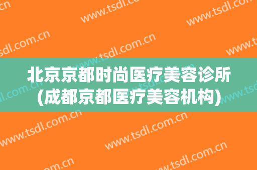 北京京都时尚医疗美容诊所(成都京都医疗美容机构)