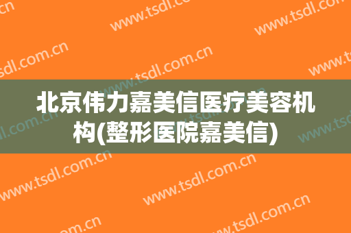 北京伟力嘉美信医疗美容机构(整形医院嘉美信)