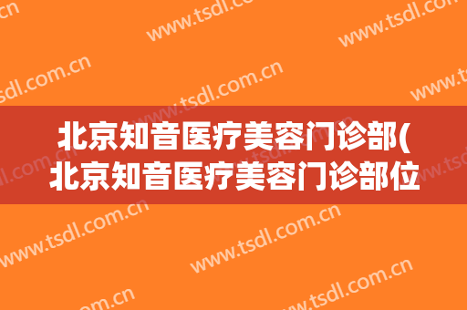 北京知音医疗美容门诊部(北京知音医疗美容门诊部位置?)