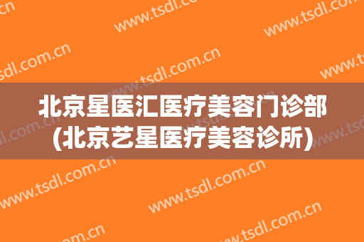 北京星医汇医疗美容门诊部(北京艺星医疗美容诊所)