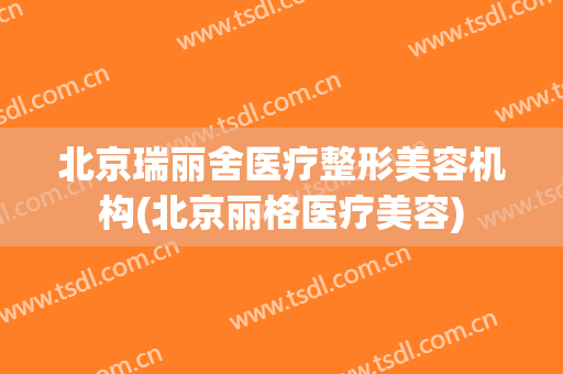 北京瑞丽舍医疗整形美容机构(北京丽格医疗美容)