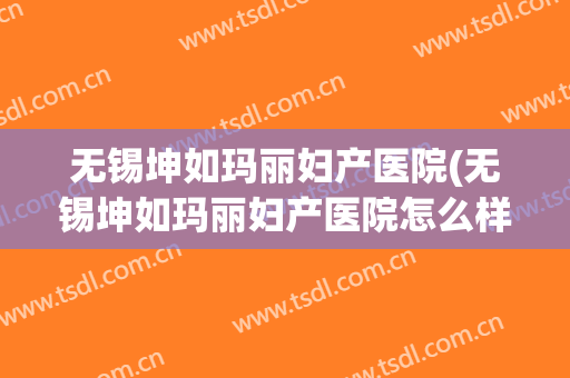 无锡坤如玛丽妇产医院(无锡坤如玛丽妇产医院怎么样)