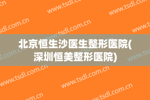 北京恒生沙医生整形医院(深圳恒美整形医院)