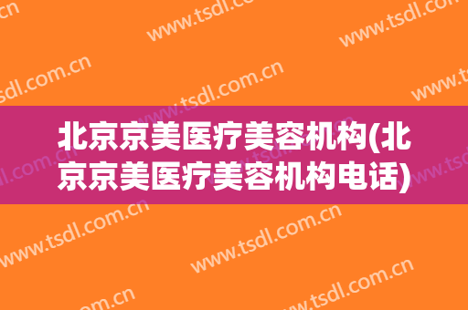 北京京美医疗美容机构(北京京美医疗美容机构电话)