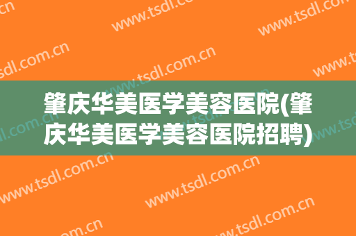 肇庆华美医学美容医院(肇庆华美医学美容医院招聘)